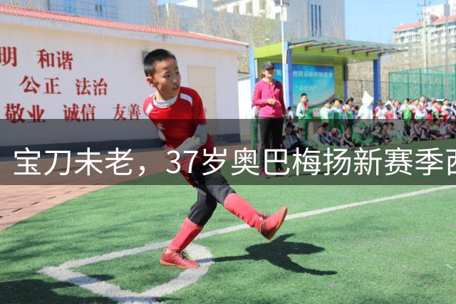 宝刀未老，37岁奥巴梅扬新赛季西甲前3轮均有进球